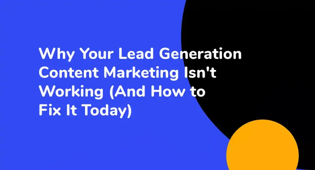 Why Your Lead Generation Content Marketing Isn't Working (And How to Fix It Today)